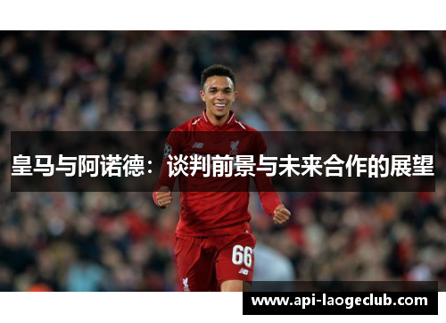 皇马与阿诺德:谈判前景与未来合作的展望 皇马与阿诺德:谈判前景与未来合作的展望