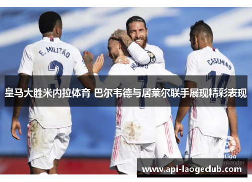 皇马大胜米内拉体育 巴尔韦德与居莱尔联手展现精彩表现 皇马大胜米内拉体育 巴尔韦德与居莱尔联手展现精彩表现