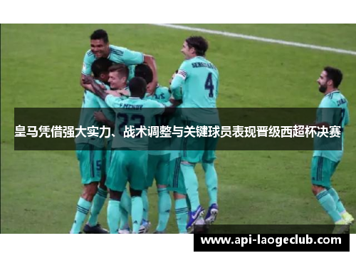 皇马凭借强大实力、战术调整与关键球员表现晋级西超杯决赛