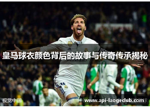 皇马球衣颜色背后的故事与传奇传承揭秘 皇马球衣颜色背后的故事与传奇传承揭秘