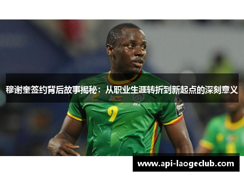 穆谢奎签约背后故事揭秘:从职业生涯转折到新起点的深刻意义 穆谢奎签约背后故事揭秘:从职业生涯转折到新起点的深刻意义