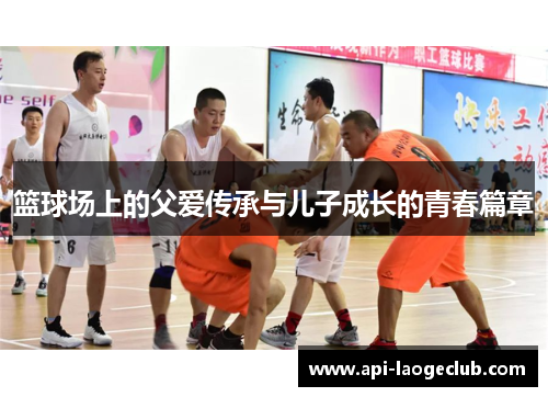 篮球场上的父爱传承与儿子成长的青春篇章 篮球场上的父爱传承与儿子成长的青春篇章