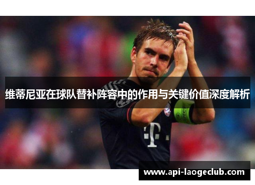 维蒂尼亚在球队替补阵容中的作用与关键价值深度解析 维蒂尼亚在球队替补阵容中的作用与关键价值深度解析