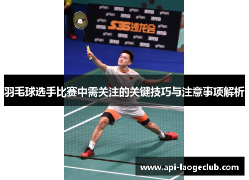 羽毛球选手比赛中需关注的关键技巧与注意事项解析 羽毛球选手比赛中需关注的关键技巧与注意事项解析