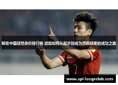 解密中国球员身价排行榜 武磊如何从起步到成为顶级球星的成功之路 解密中国球员身价排行榜 武磊如何从起步到成为顶级球星的成功之路