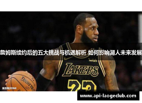 詹姆斯续约后的五大挑战与机遇解析 如何影响湖人未来发展