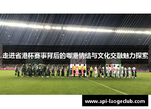 走进省港杯赛事背后的粤港情结与文化交融魅力探索 走进省港杯赛事背后的粤港情结与文化交融魅力探索