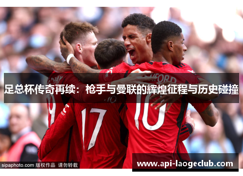 足总杯传奇再续:枪手与曼联的辉煌征程与历史碰撞 足总杯传奇再续:枪手与曼联的辉煌征程与历史碰撞