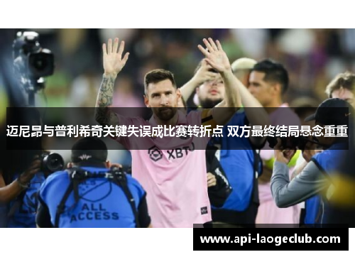 迈尼昂与普利希奇关键失误成比赛转折点 双方最终结局悬念重重 迈尼昂与普利希奇关键失误成比赛转折点 双方最终结局悬念重重