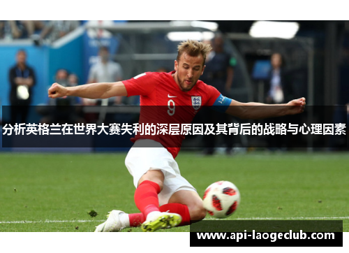 分析英格兰在世界大赛失利的深层原因及其背后的战略与心理因素 分析英格兰在世界大赛失利的深层原因及其背后的战略与心理因素