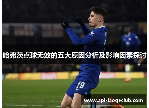 哈弗茨点球无效的五大原因分析及影响因素探讨 哈弗茨点球无效的五大原因分析及影响因素探讨