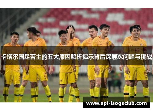 卡塔尔国足苦主的五大原因解析揭示背后深层次问题与挑战