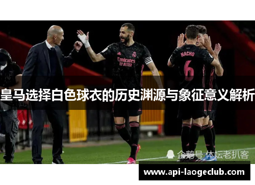 皇马选择白色球衣的历史渊源与象征意义解析