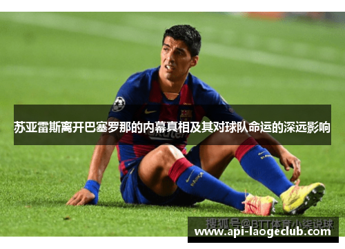 苏亚雷斯离开巴塞罗那的内幕真相及其对球队命运的深远影响 苏亚雷斯离开巴塞罗那的内幕真相及其对球队命运的深远影响