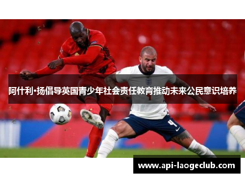 阿什利·扬倡导英国青少年社会责任教育推动未来公民意识培养