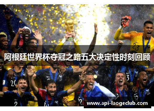 阿根廷世界杯夺冠之路五大决定性时刻回顾