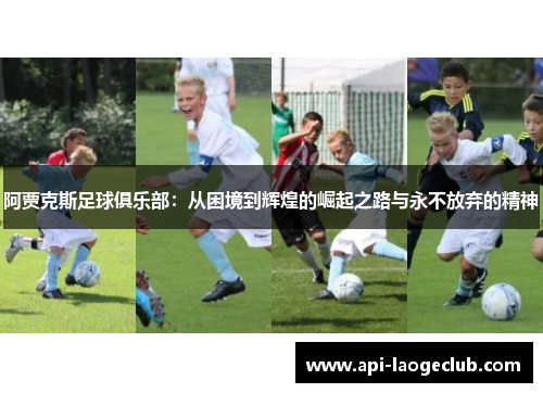 阿贾克斯足球俱乐部：从困境到辉煌的崛起之路与永不放弃的精神