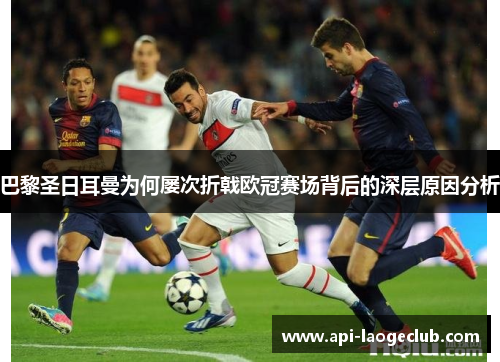 巴黎圣日耳曼为何屡次折戟欧冠赛场背后的深层原因分析