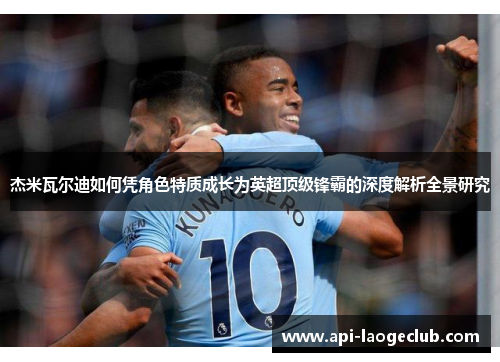 杰米瓦尔迪如何凭角色特质成长为英超顶级锋霸的深度解析全景研究