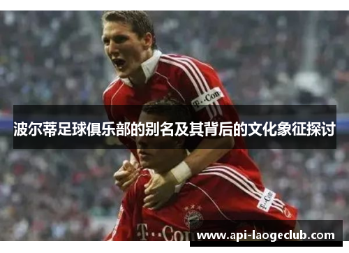 波尔蒂足球俱乐部的别名及其背后的文化象征探讨 波尔蒂足球俱乐部的别名及其背后的文化象征探讨