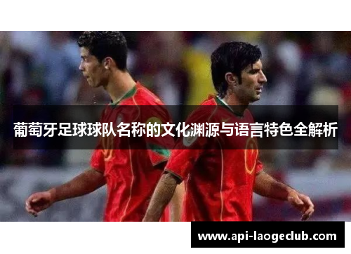 葡萄牙足球球队名称的文化渊源与语言特色全解析 葡萄牙足球球队名称的文化渊源与语言特色全解析