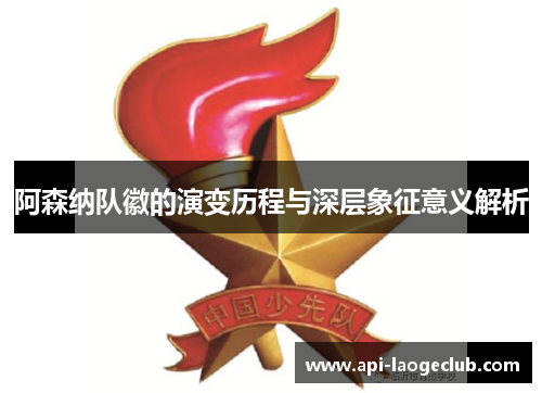 阿森纳队徽的演变历程与深层象征意义解析 阿森纳队徽的演变历程与深层象征意义解析