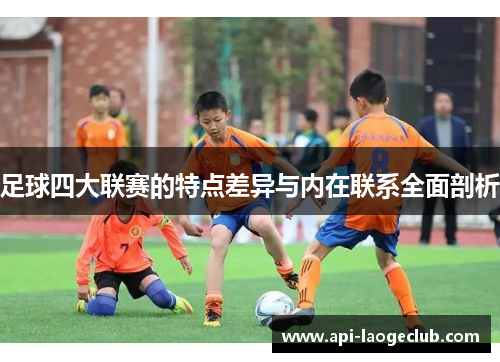 足球四大联赛的特点差异与内在联系全面剖析 足球四大联赛的特点差异与内在联系全面剖析