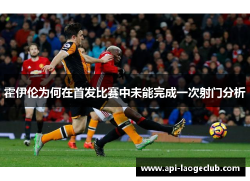 霍伊伦为何在首发比赛中未能完成一次射门分析 霍伊伦为何在首发比赛中未能完成一次射门分析
