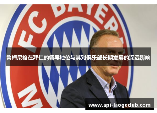 鲁梅尼格在拜仁的领导地位与其对俱乐部长期发展的深远影响 鲁梅尼格在拜仁的领导地位与其对俱乐部长期发展的深远影响