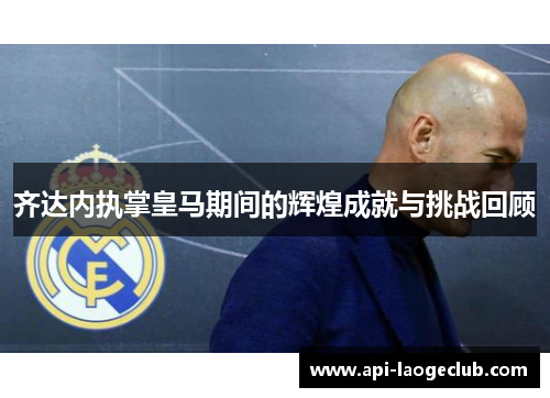 齐达内执掌皇马期间的辉煌成就与挑战回顾 齐达内执掌皇马期间的辉煌成就与挑战回顾