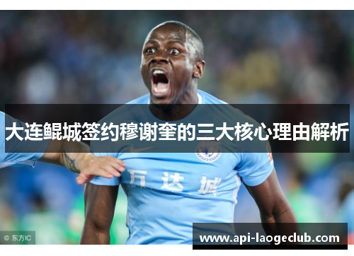 大连鲲城签约穆谢奎的三大核心理由解析 大连鲲城签约穆谢奎的三大核心理由解析