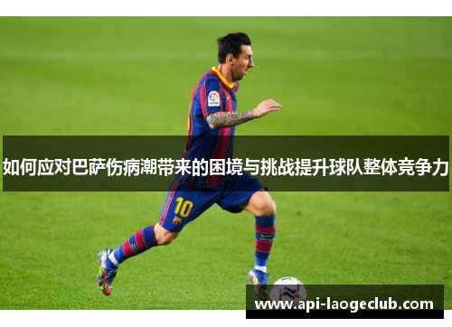 如何应对巴萨伤病潮带来的困境与挑战提升球队整体竞争力 如何应对巴萨伤病潮带来的困境与挑战提升球队整体竞争力