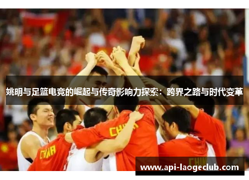 姚明与足篮电竞的崛起与传奇影响力探索：跨界之路与时代变革