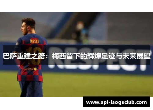 巴萨重建之路:梅西留下的辉煌足迹与未来展望 巴萨重建之路:梅西留下的辉煌足迹与未来展望