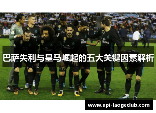 巴萨失利与皇马崛起的五大关键因素解析