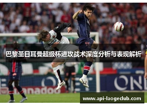 巴黎圣日耳曼超级杯进攻战术深度分析与表现解析