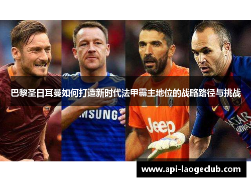巴黎圣日耳曼如何打造新时代法甲霸主地位的战略路径与挑战 巴黎圣日耳曼如何打造新时代法甲霸主地位的战略路径与挑战
