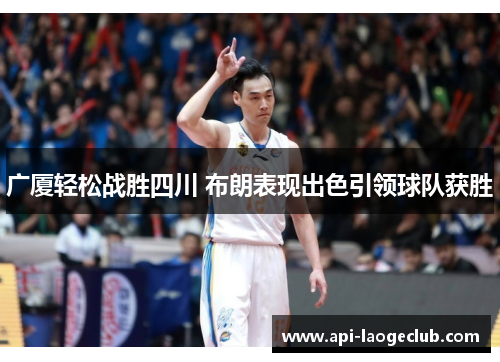 广厦轻松战胜四川 布朗表现出色引领球队获胜 广厦轻松战胜四川 布朗表现出色引领球队获胜
