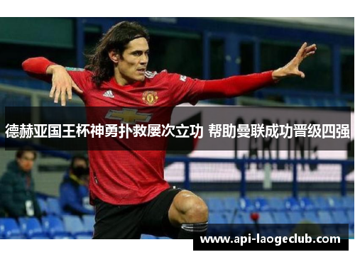 德赫亚国王杯神勇扑救屡次立功 帮助曼联成功晋级四强 德赫亚国王杯神勇扑救屡次立功 帮助曼联成功晋级四强