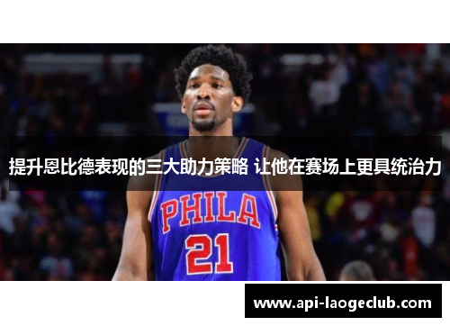提升恩比德表现的三大助力策略 让他在赛场上更具统治力 提升恩比德表现的三大助力策略 让他在赛场上更具统治力