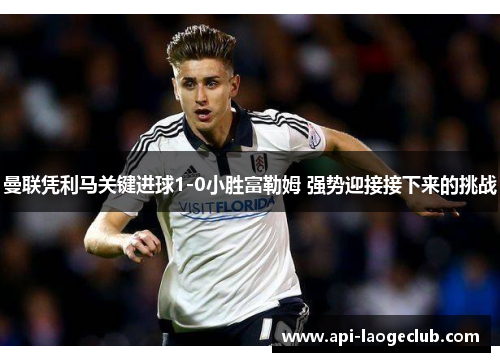 曼联凭利马关键进球1-0小胜富勒姆 强势迎接接下来的挑战 曼联凭利马关键进球1-0小胜富勒姆 强势迎接接下来的挑战