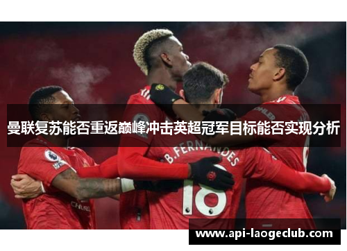 曼联复苏能否重返巅峰冲击英超冠军目标能否实现分析 曼联复苏能否重返巅峰冲击英超冠军目标能否实现分析