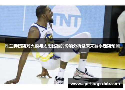 杜兰特伤势对火箭与太阳比赛的影响分析及未来赛季走势预测 杜兰特伤势对火箭与太阳比赛的影响分析及未来赛季走势预测