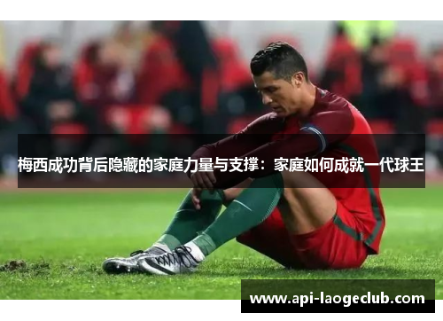 梅西成功背后隐藏的家庭力量与支撑:家庭如何成就一代球王 梅西成功背后隐藏的家庭力量与支撑:家庭如何成就一代球王