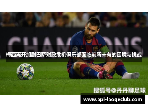 梅西离开加剧巴萨财政危机俱乐部面临前所未有的困境与挑战 梅西离开加剧巴萨财政危机俱乐部面临前所未有的困境与挑战