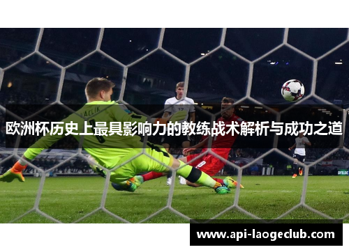 欧洲杯历史上最具影响力的教练战术解析与成功之道 欧洲杯历史上最具影响力的教练战术解析与成功之道