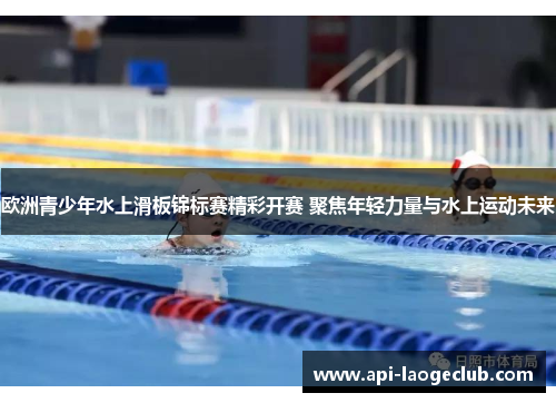 欧洲青少年水上滑板锦标赛精彩开赛 聚焦年轻力量与水上运动未来