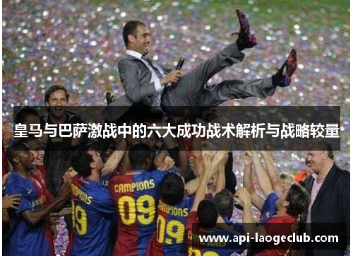 皇马与巴萨激战中的六大成功战术解析与战略较量