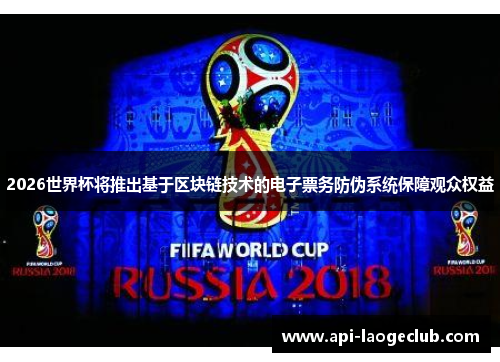 2026世界杯将推出基于区块链技术的电子票务防伪系统保障观众权益