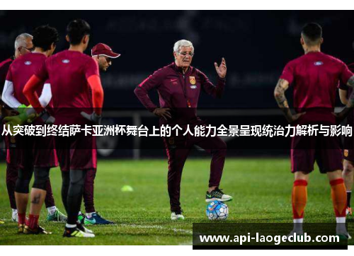 从突破到终结萨卡亚洲杯舞台上的个人能力全景呈现统治力解析与影响 从突破到终结萨卡亚洲杯舞台上的个人能力全景呈现统治力解析与影响